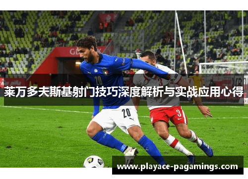 莱万多夫斯基射门技巧深度解析与实战应用心得