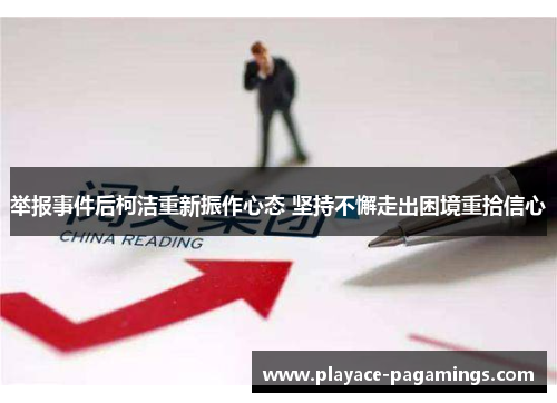 举报事件后柯洁重新振作心态 坚持不懈走出困境重拾信心