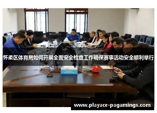 怀柔区体育局如何开展全面安全检查工作确保赛事活动安全顺利举行