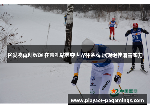 谷爱凌再创辉煌 在崇礼站勇夺世界杯金牌 展现绝佳滑雪实力
