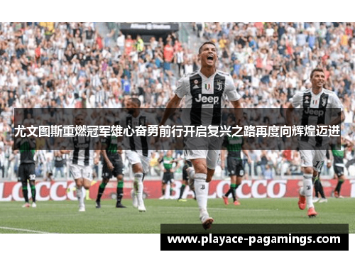 尤文图斯重燃冠军雄心奋勇前行开启复兴之路再度向辉煌迈进