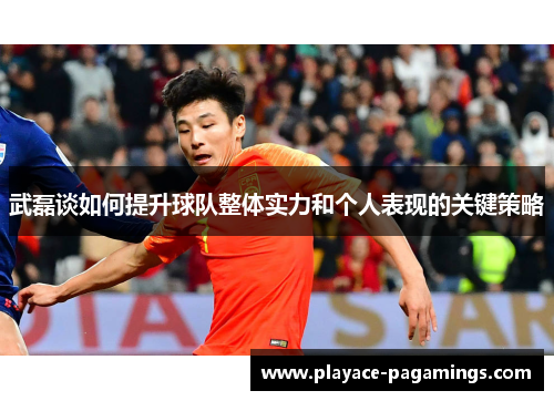 武磊谈如何提升球队整体实力和个人表现的关键策略