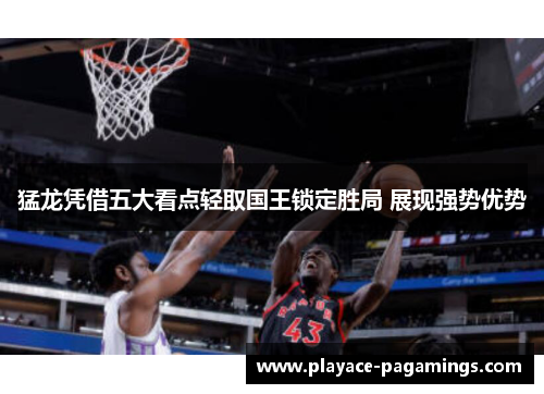 猛龙凭借五大看点轻取国王锁定胜局 展现强势优势