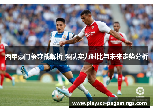 西甲豪门争夺战解析 强队实力对比与未来走势分析