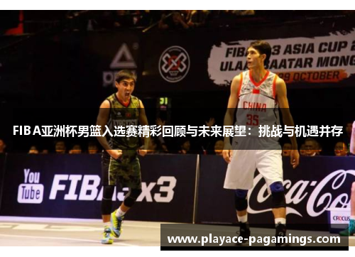 FIBA亚洲杯男篮入选赛精彩回顾与未来展望：挑战与机遇并存