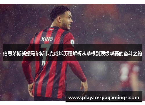 伯恩茅斯新援马尔斯卡克成长历程解析从草根到顶级联赛的奋斗之路