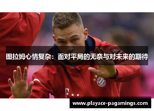 图拉姆心情复杂：面对平局的无奈与对未来的期待