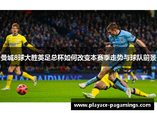 曼城8球大胜英足总杯如何改变本赛季走势与球队前景