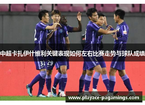 中超卡扎伊什维利关键表现如何左右比赛走势与球队成绩