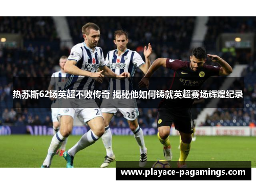 热苏斯62场英超不败传奇 揭秘他如何铸就英超赛场辉煌纪录