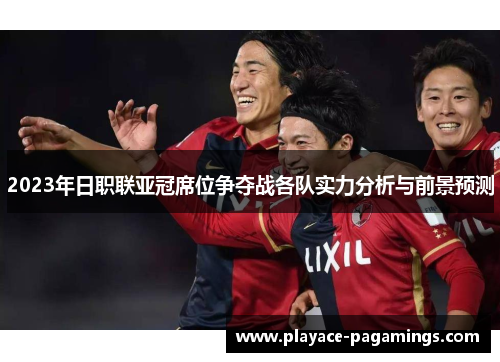 2023年日职联亚冠席位争夺战各队实力分析与前景预测