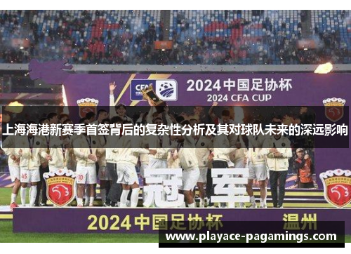 上海海港新赛季首签背后的复杂性分析及其对球队未来的深远影响