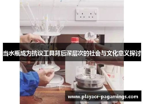当水瓶成为抗议工具背后深层次的社会与文化意义探讨