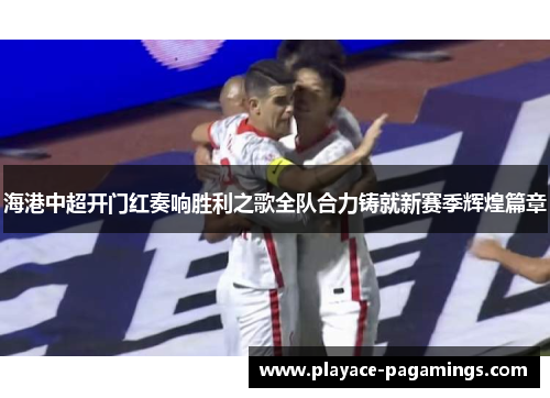 海港中超开门红奏响胜利之歌全队合力铸就新赛季辉煌篇章