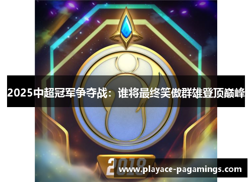 2025中超冠军争夺战：谁将最终笑傲群雄登顶巅峰