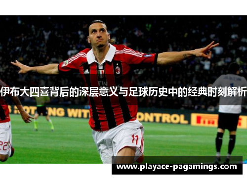 伊布大四喜背后的深层意义与足球历史中的经典时刻解析