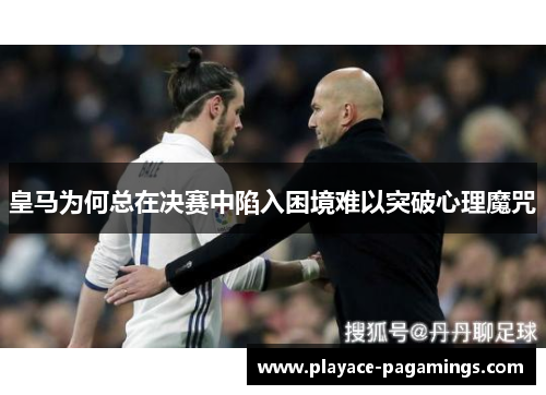皇马为何总在决赛中陷入困境难以突破心理魔咒