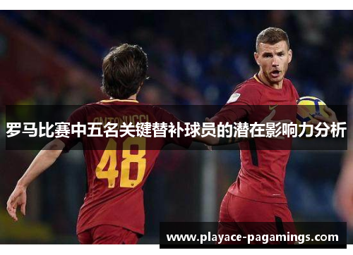 罗马比赛中五名关键替补球员的潜在影响力分析