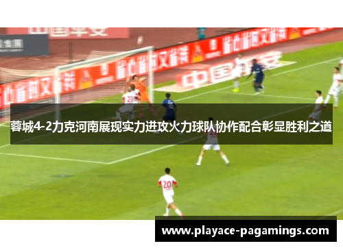 蓉城4-2力克河南展现实力进攻火力球队协作配合彰显胜利之道