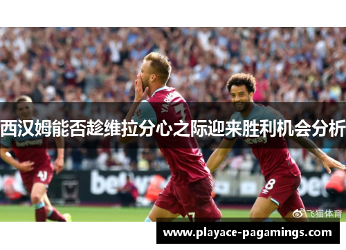 西汉姆能否趁维拉分心之际迎来胜利机会分析
