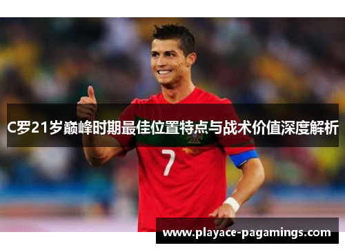 C罗21岁巅峰时期最佳位置特点与战术价值深度解析