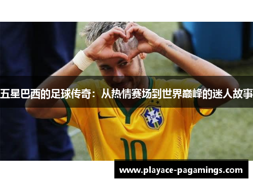 五星巴西的足球传奇：从热情赛场到世界巅峰的迷人故事