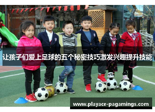让孩子们爱上足球的五个秘密技巧激发兴趣提升技能