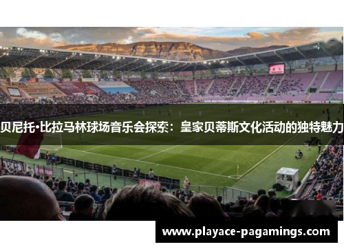 贝尼托·比拉马林球场音乐会探索：皇家贝蒂斯文化活动的独特魅力