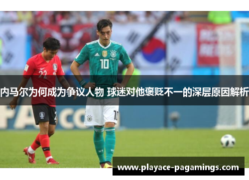 内马尔为何成为争议人物 球迷对他褒贬不一的深层原因解析