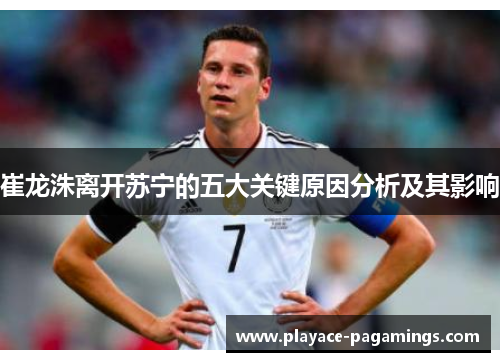 崔龙洙离开苏宁的五大关键原因分析及其影响