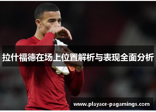 拉什福德在场上位置解析与表现全面分析