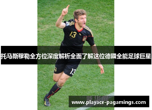 托马斯穆勒全方位深度解析全面了解这位德國全能足球巨星