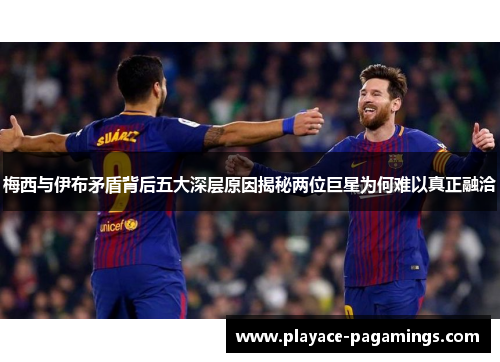 梅西与伊布矛盾背后五大深层原因揭秘两位巨星为何难以真正融洽