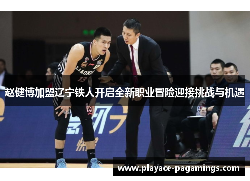 赵健博加盟辽宁铁人开启全新职业冒险迎接挑战与机遇
