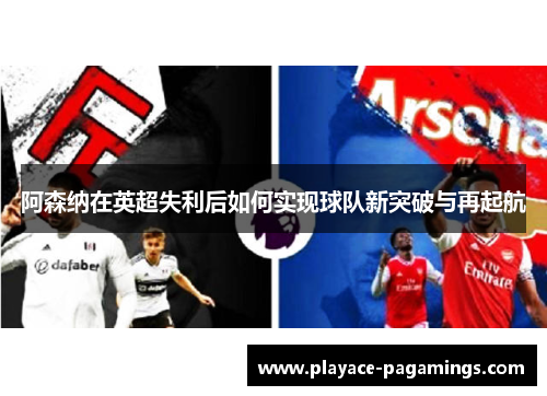 阿森纳在英超失利后如何实现球队新突破与再起航