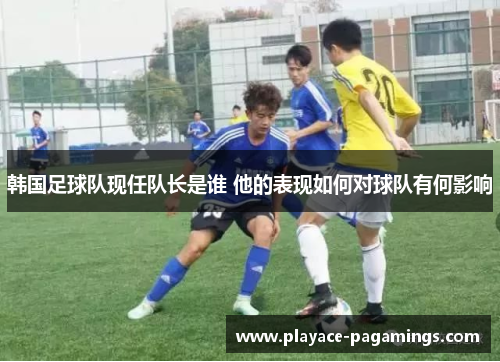 韩国足球队现任队长是谁 他的表现如何对球队有何影响