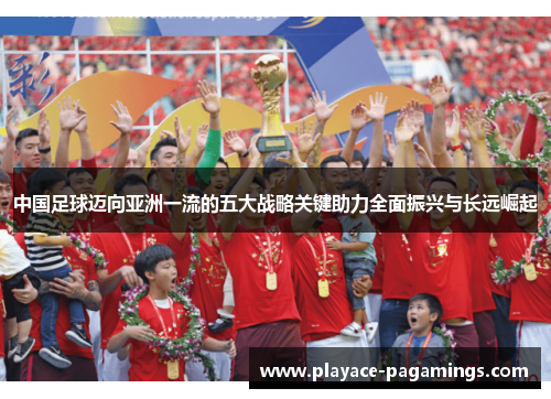 中国足球迈向亚洲一流的五大战略关键助力全面振兴与长远崛起