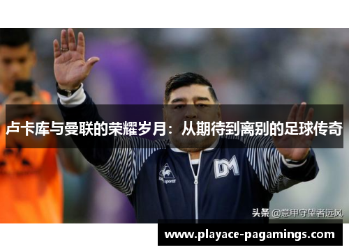 卢卡库与曼联的荣耀岁月：从期待到离别的足球传奇