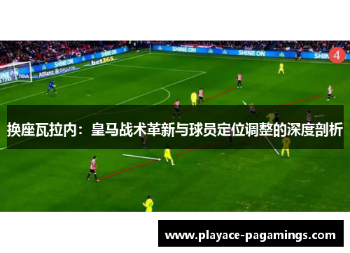 换座瓦拉内：皇马战术革新与球员定位调整的深度剖析