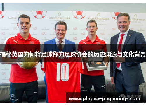 揭秘英国为何将足球称为足球协会的历史渊源与文化背景