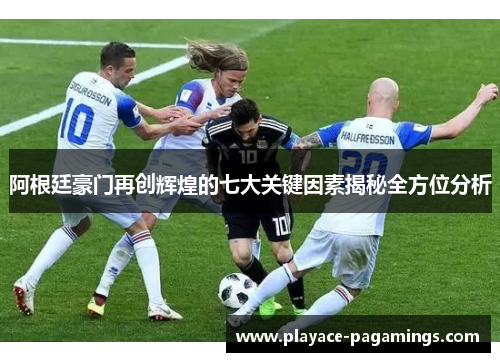 阿根廷豪门再创辉煌的七大关键因素揭秘全方位分析