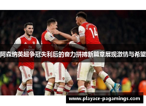 阿森纳英超争冠失利后的奋力拼搏新篇章展现激情与希望