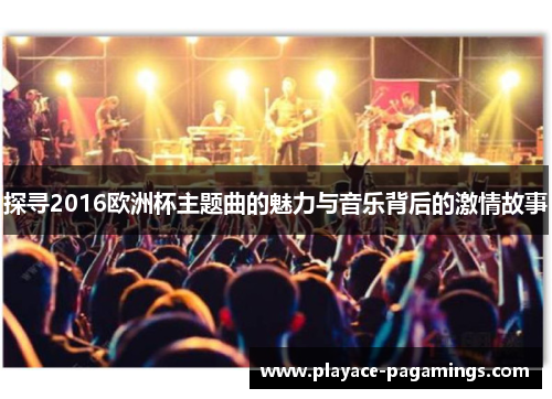 探寻2016欧洲杯主题曲的魅力与音乐背后的激情故事