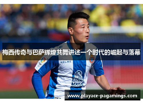 梅西传奇与巴萨辉煌共舞讲述一个时代的崛起与落幕