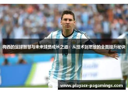 梅西的足球智慧与未来球员成长之道：从技术到思维的全面提升秘诀