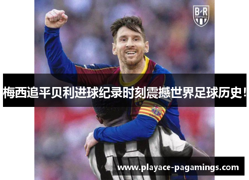 梅西追平贝利进球纪录时刻震撼世界足球历史！
