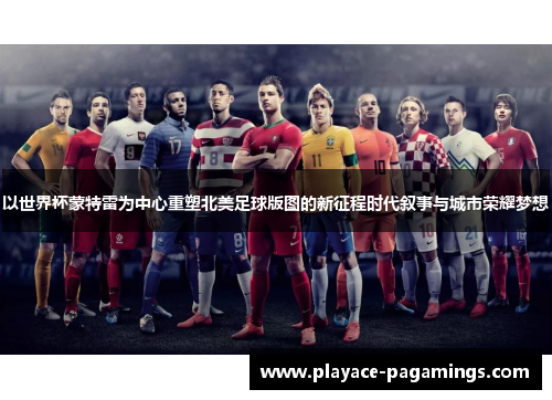 以世界杯蒙特雷为中心重塑北美足球版图的新征程时代叙事与城市荣耀梦想