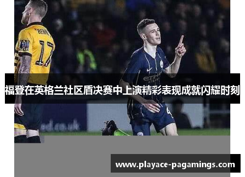 福登在英格兰社区盾决赛中上演精彩表现成就闪耀时刻