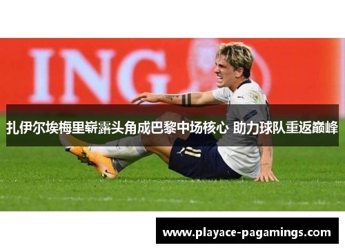 扎伊尔埃梅里崭露头角成巴黎中场核心 助力球队重返巅峰