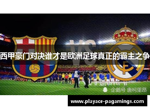 西甲豪门对决谁才是欧洲足球真正的霸主之争